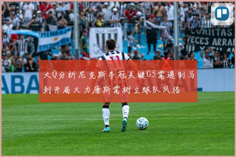 大Q分析尼克斯夺冠关键G5需遏制马刺开局火力唐斯需树立球队风格