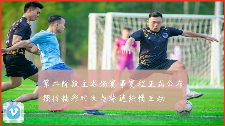 第二阶段主客场赛事赛程正式公布期待精彩对决与球迷热情互动