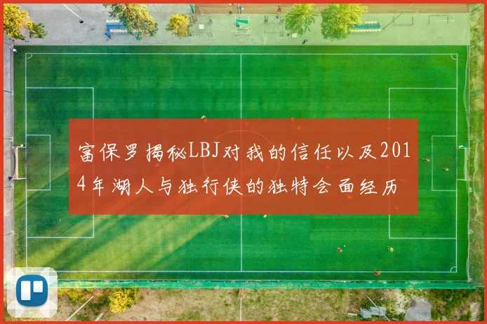 富保罗揭秘LBJ对我的信任以及2014年湖人与独行侠的独特会面经历