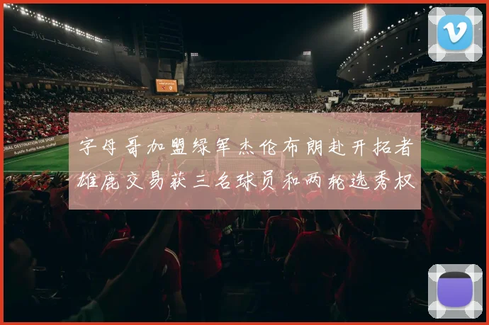 字母哥加盟绿军杰伦布朗赴开拓者雄鹿交易获三名球员和两轮选秀权