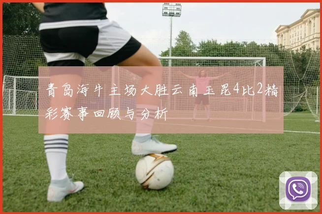 青岛海牛主场大胜云南玉昆4比2精彩赛事回顾与分析