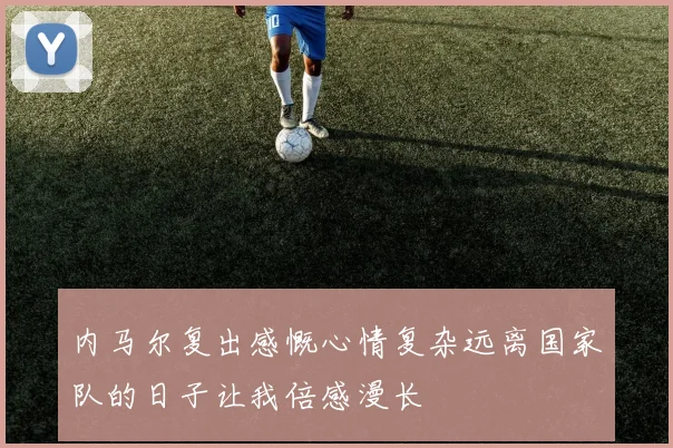 内马尔复出感慨心情复杂远离国家队的日子让我倍感漫长