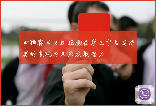 世预赛后分析杨瀚森廖三宁与高诗岩的表现与未来发展潜力