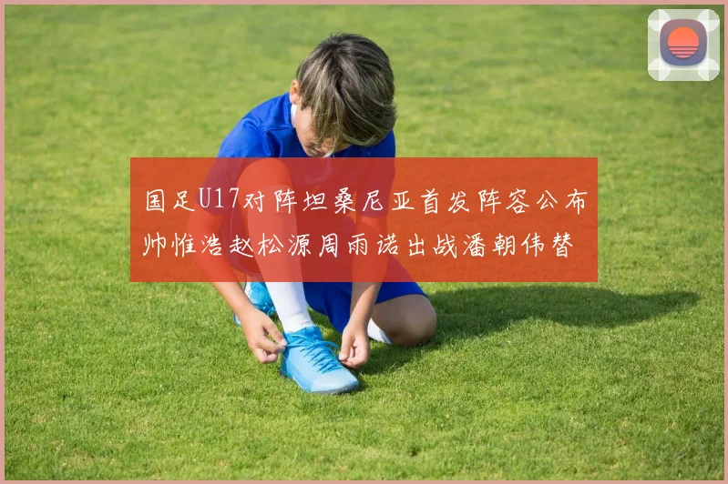 国足U17对阵坦桑尼亚首发阵容公布帅惟浩赵松源周雨诺出战潘朝伟替补
