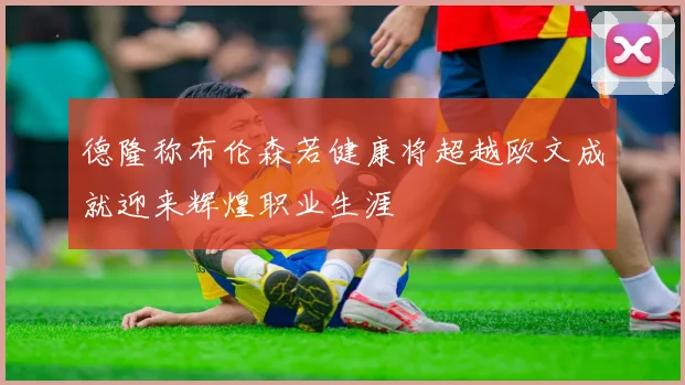 德隆称布伦森若健康将超越欧文成就迎来辉煌职业生涯