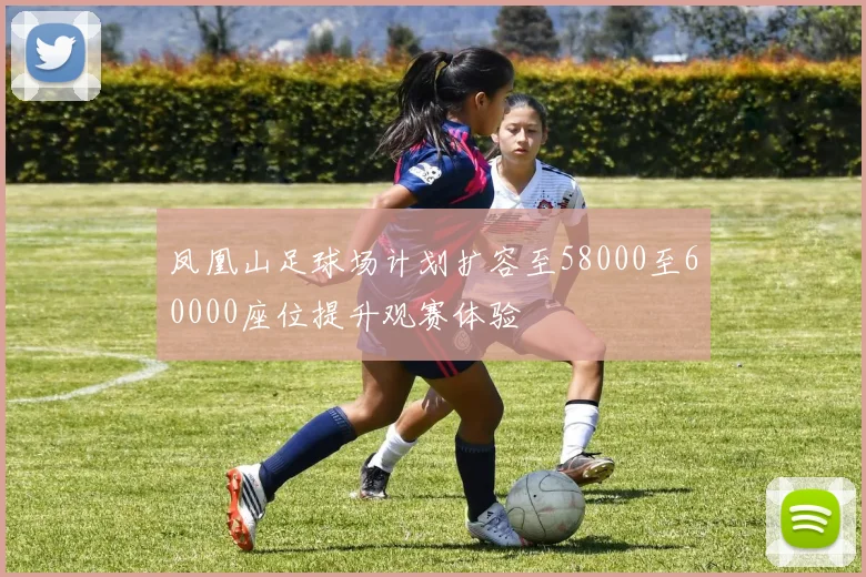 凤凰山足球场计划扩容至58000至60000座位提升观赛体验