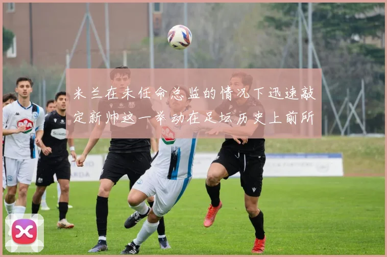 米兰在未任命总监的情况下迅速敲定新帅这一举动在足坛历史上前所未有